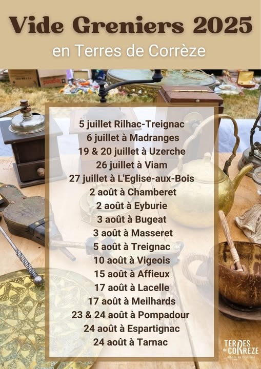Peut être une image de texte qui dit ’Vide Greniers 2025 en Terres de Corrèze 5 juillet Rilhac- ilhac-Treignac 6 juillet à Madranges 19 & 20 juillet à Uzerche 26 juillet à Viam 27 juillet à L'Eglise-aux-Bois L'Eglise- 2 août à Chamberet 2 août à Eyburie 3 août à Bugeat 3 août à Masseret 5 août à Treignac 10 août à Vigeois 15 août à Affieux 17 août à Lacelle 17 août à Meilhards 23 & 24 août à Pompadour 24 août à Espartignac 24 août à Tarnac TER TERDES ES dCORREZE aticed de otice deT DuTiSMe’